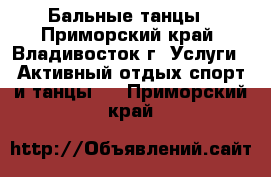 Бальные танцы - Приморский край, Владивосток г. Услуги » Активный отдых,спорт и танцы   . Приморский край